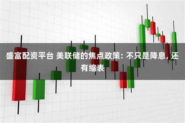盛富配资平台 美联储的焦点政策: 不只是降息, 还有缩表