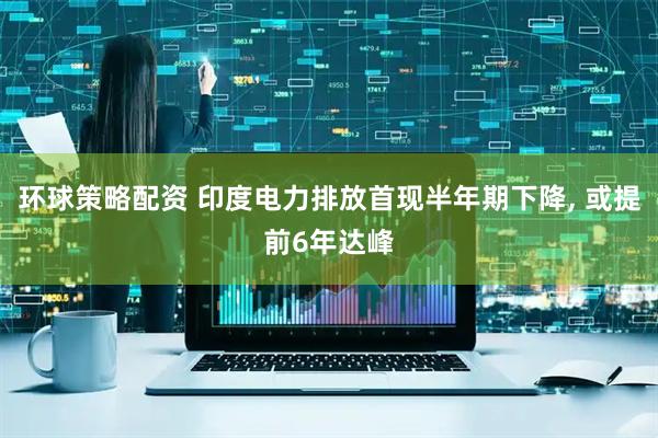 环球策略配资 印度电力排放首现半年期下降, 或提前6年达峰