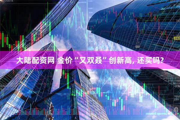 大陆配资网 金价“又双叒”创新高, 还买吗?