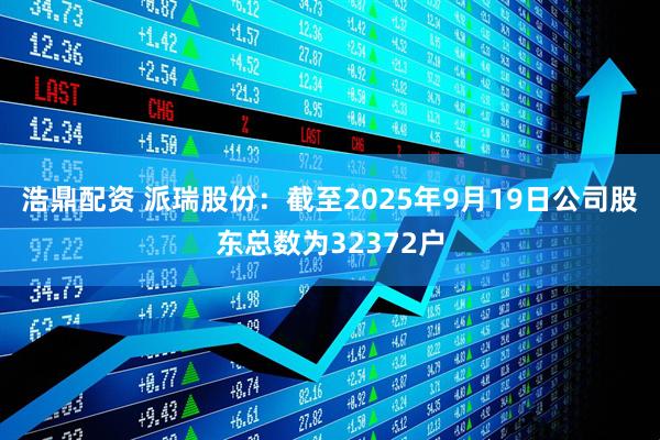 浩鼎配资 派瑞股份：截至2025年9月19日公司股东总数为32372户