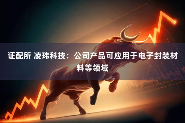 证配所 凌玮科技：公司产品可应用于电子封装材料等领域