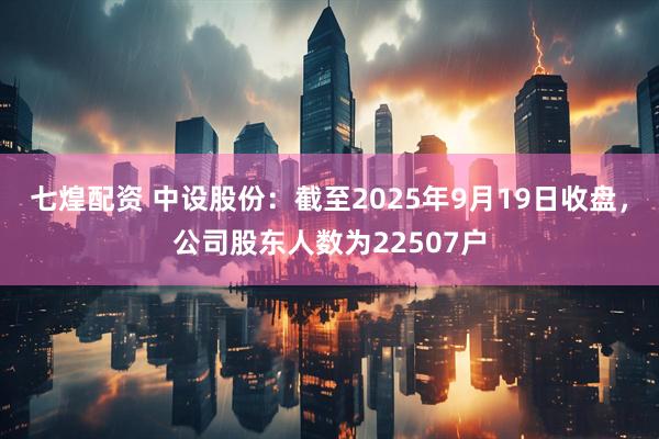 七煌配资 中设股份：截至2025年9月19日收盘，公司股东人数为22507户