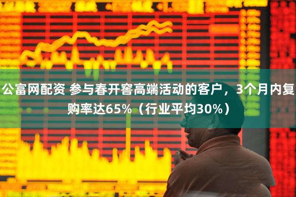 公富网配资 参与春开窖高端活动的客户，3个月内复购率达65%（行业平均30%）