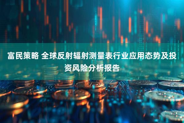 富民策略 全球反射辐射测量表行业应用态势及投资风险分析报告