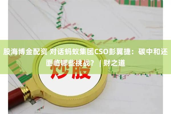 股海博金配资 对话蚂蚁集团CSO彭翼捷：碳中和还面临哪些挑战？ | 财之道