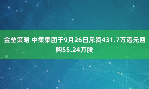 金垒策略 中集集团于9月26日斥资431.7万港元回购55.24万股