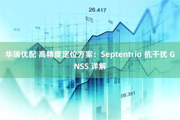 华瑞优配 高精度定位方案：Septentrio 抗干扰 GNSS 详解