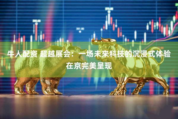 牛人配资 超越展会：一场未来科技的沉浸式体验在京完美呈现