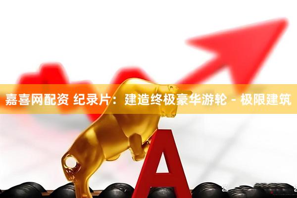 嘉喜网配资 纪录片：建造终极豪华游轮 - 极限建筑