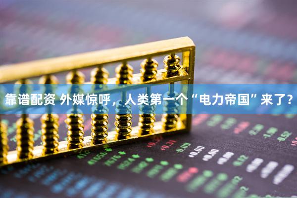 靠谱配资 外媒惊呼，人类第一个“电力帝国”来了？