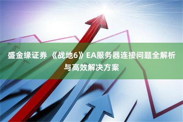 盛金缘证券 《战地6》EA服务器连接问题全解析与高效解决方案