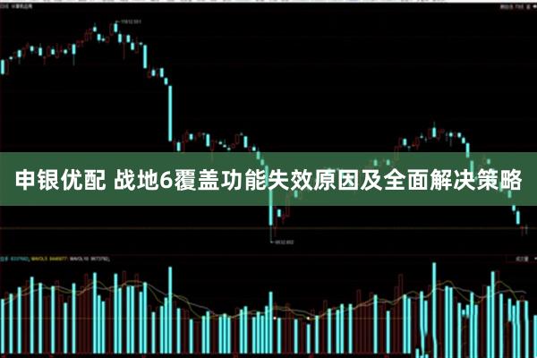 申银优配 战地6覆盖功能失效原因及全面解决策略