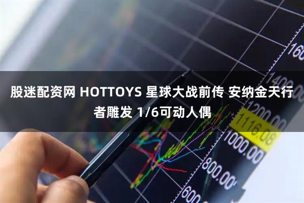 股迷配资网 HOTTOYS 星球大战前传 安纳金天行者雕发 1/6可动人偶