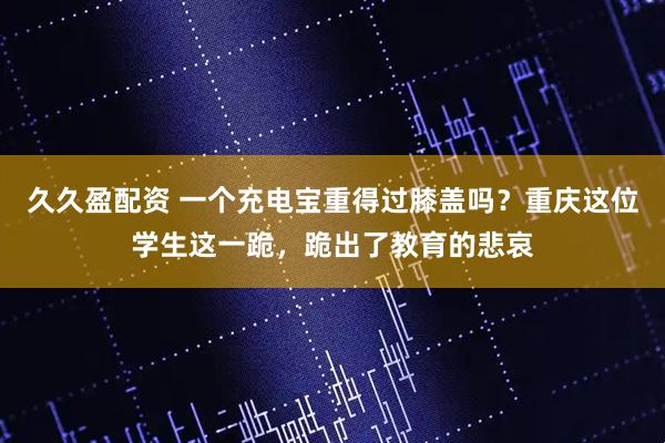 久久盈配资 一个充电宝重得过膝盖吗？重庆这位学生这一跪，跪出了教育的悲哀