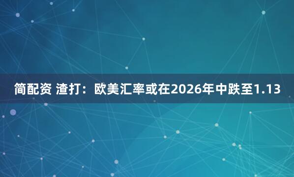 简配资 渣打：欧美汇率或在2026年中跌至1.13