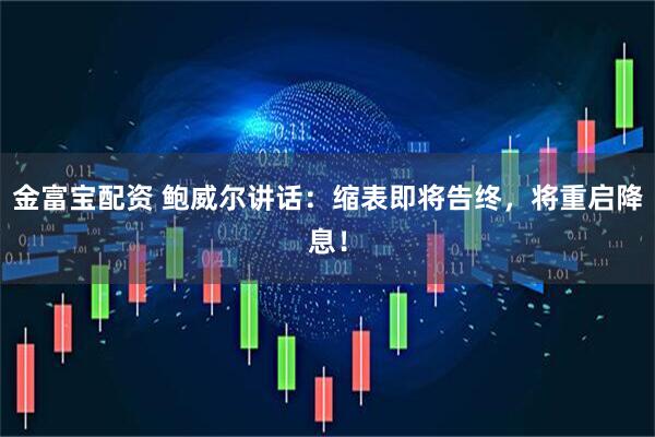 金富宝配资 鲍威尔讲话：缩表即将告终，将重启降息！