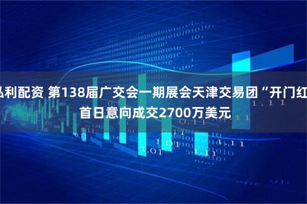 泓利配资 第138届广交会一期展会天津交易团“开门红”&#32;首日意向成交2700万美元