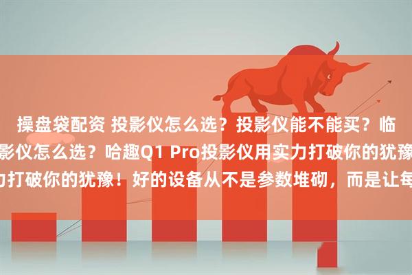 操盘袋配资 投影仪怎么选？投影仪能不能买？临近双十一还在纠结投影仪怎么选？哈趣Q1 Pro投影仪用实力打破你的犹豫！好的设备从不是参数堆砌，而是让每个选择都值得