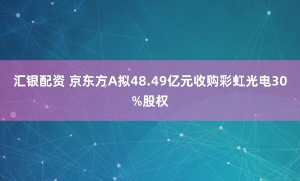 汇银配资 京东方A拟48.49亿元收购彩虹光电30%股权