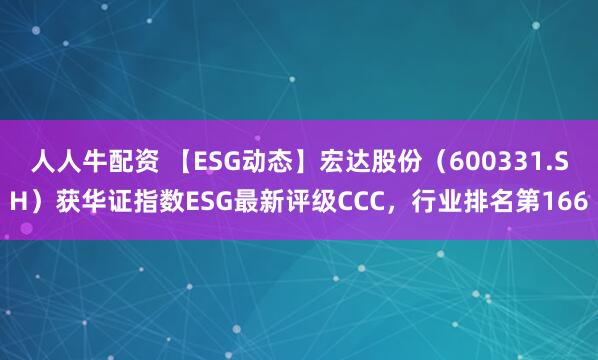 人人牛配资 【ESG动态】宏达股份（600331.SH）获华证指数ESG最新评级CCC，行业排名第166