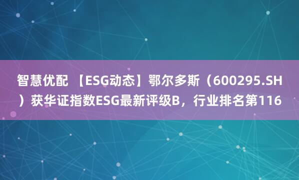 智慧优配 【ESG动态】鄂尔多斯（600295.SH）获华证指数ESG最新评级B，行业排名第116