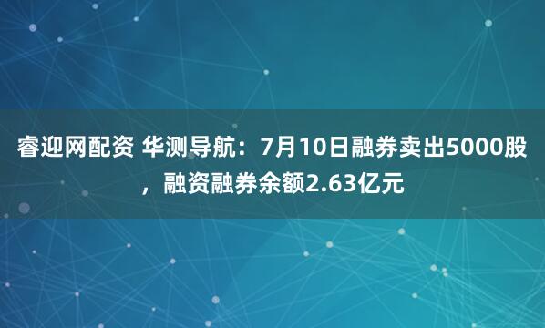 睿迎网配资 华测导航：7月10日融券卖出5000股，融资融券余额2.63亿元