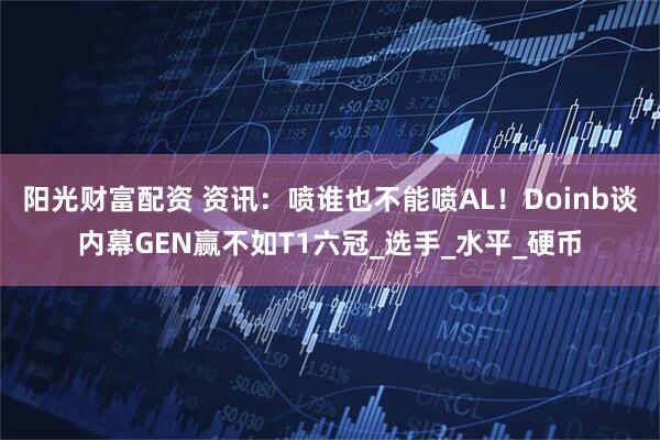 阳光财富配资 资讯：喷谁也不能喷AL！Doinb谈内幕GEN赢不如T1六冠_选手_水平_硬币