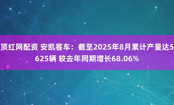顶红网配资 安凯客车：截至2025年8月累计产量达5625辆 较去年同期增长68.06%