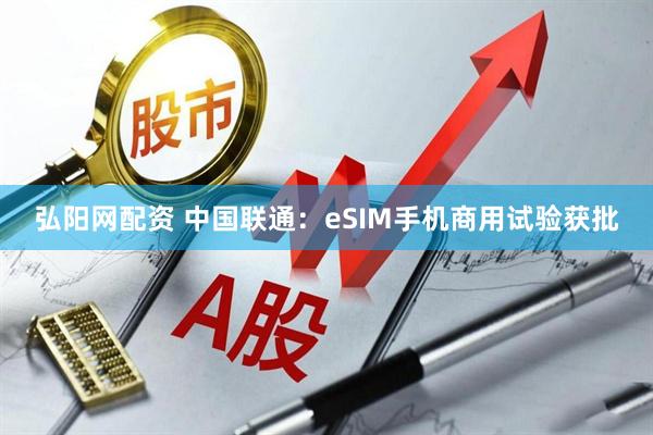 弘阳网配资 中国联通：eSIM手机商用试验获批