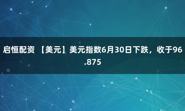 启恒配资 【美元】美元指数6月30日下跌，收于96.875