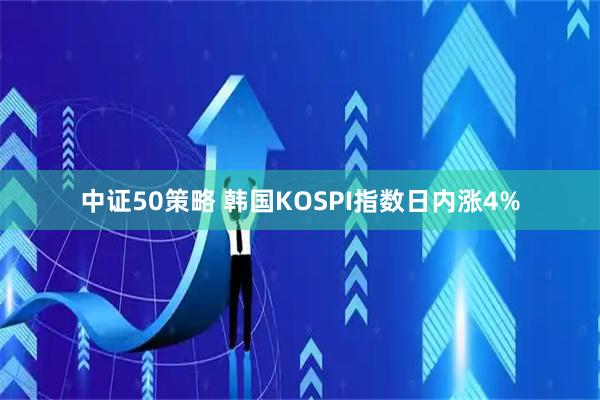 中证50策略 韩国KOSPI指数日内涨4%